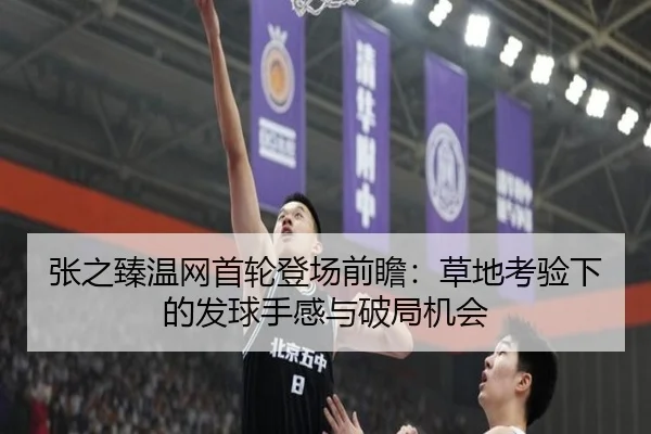 张之臻温网首轮登场前瞻：草地考验下的发球手感与破局机会