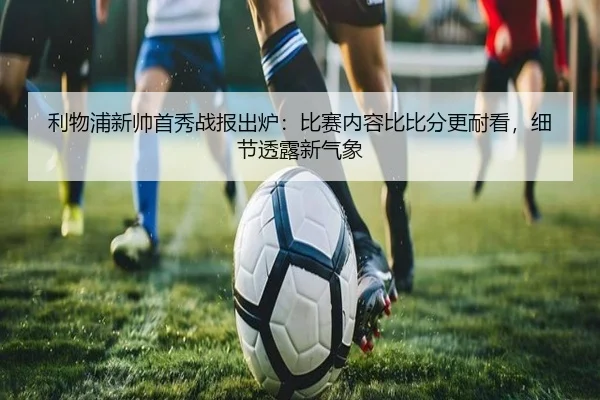 利物浦新帅首秀战报出炉：比赛内容比比分更耐看，细节透露新气象
